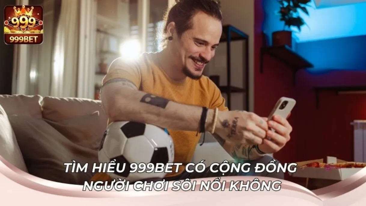 Trải Nghiệm Sôi Nổi Tại Cộng Đồng Người Chơi 999BET 2 Tìm hiểu 999BET có cộng đồng người chơi sôi nổi không